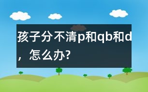 孩子分不清p和q、b和d，怎么辦?
