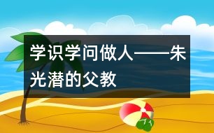 學(xué)識(shí)、學(xué)問(wèn)、做人――朱光潛的“父教”故事之三
