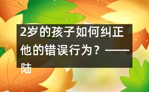 2歲的孩子如何糾正他的錯(cuò)誤行為？――陸為之回答