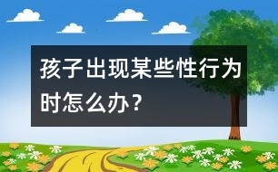孩子出現(xiàn)某些“性”行為時怎么辦？