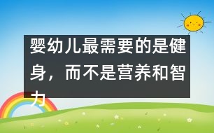 嬰幼兒最需要的是健身，而不是營養(yǎng)和智力開發(fā)