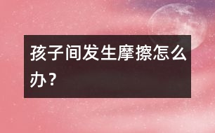 孩子間發(fā)生摩擦怎么辦？