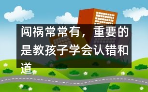 闖禍常常有，重要的是教孩子學(xué)會(huì)認(rèn)錯(cuò)和道歉