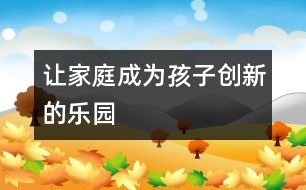 讓家庭成為孩子創(chuàng)新的樂(lè)園