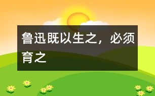 魯迅：既以生之，必須育之
