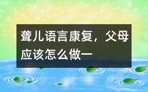 聾兒語言康復(fù)，父母應(yīng)該怎么做（一）
