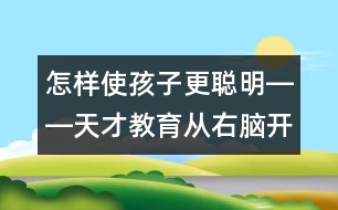 怎樣使孩子更聰明――天才教育從右腦開(kāi)始
