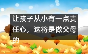 讓孩子從小有一點(diǎn)責(zé)任心，這將是做父母的福氣