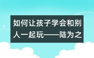 如何讓孩子學會和別人一起玩――陸為之回答
