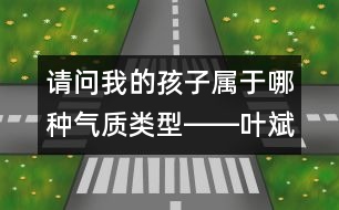 請(qǐng)問(wèn)：我的孩子屬于哪種氣質(zhì)類(lèi)型――葉斌回答
