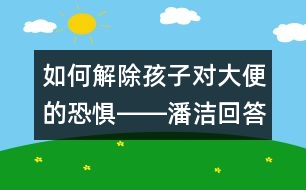 如何解除孩子對(duì)大便的恐懼――潘潔回答