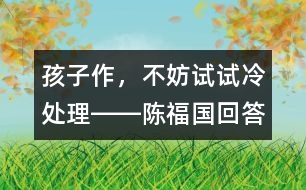 孩子作，不妨試試冷處理――陳福國回答