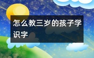 怎么教三歲的孩子學(xué)識字