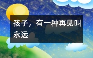 孩子，有一種再見叫“永遠(yuǎn)”