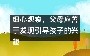 細心觀察，父母應善于發(fā)現(xiàn)引導孩子的興趣