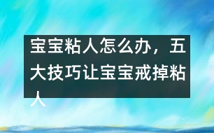 寶寶粘人怎么辦，五大技巧讓寶寶戒掉粘人習(xí)慣