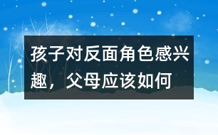 孩子對(duì)“反面角色”感興趣，父母應(yīng)該如何糾正