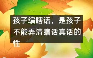 孩子編瞎話，是孩子不能弄清瞎話真話的性質(zhì)和界限