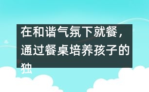在和諧氣氛下就餐，通過餐桌培養(yǎng)孩子的獨(dú)立能力