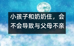 小孩子和奶奶住，會不會導(dǎo)致與父母不親――王文革回答
