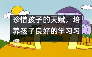 珍惜孩子的天賦，培養(yǎng)孩子良好的學習習慣――陳福國回