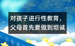 對孩子進行性教育，父母首先要做到坦誠