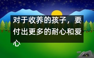 對于收養(yǎng)的孩子，要付出更多的耐心和愛心
