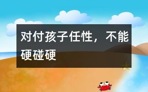 對(duì)付孩子任性，不能硬碰硬
