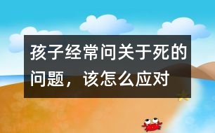 孩子經(jīng)常問關(guān)于“死”的問題，該怎么應對