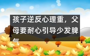 孩子逆反心理重，父母要耐心引導(dǎo)少發(fā)脾氣