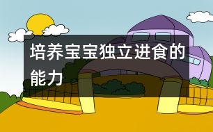 培養(yǎng)寶寶獨立進食的能力