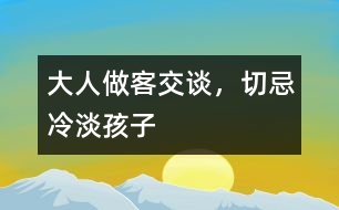 大人做客交談，切忌冷淡孩子