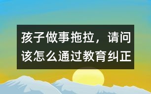 孩子做事拖拉，請(qǐng)問該怎么通過教育糾正