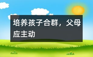 培養(yǎng)孩子合群，父母應(yīng)主動(dòng)