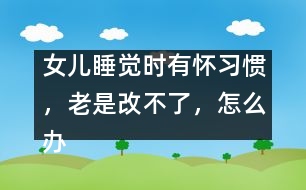 女兒睡覺時(shí)有懷習(xí)慣，老是改不了，怎么辦