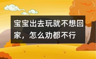 寶寶出去玩就不想回家，怎么勸都不行