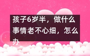 孩子6歲半，做什么事情老不心細，怎么辦