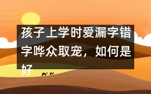 孩子上學(xué)時(shí)愛漏字錯(cuò)字嘩眾取寵，如何是好
