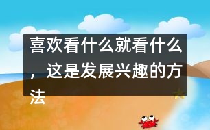 喜歡看什么就看什么，這是發(fā)展興趣的方法