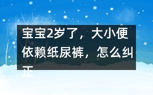 寶寶2歲了，大小便依賴紙尿褲，怎么糾正