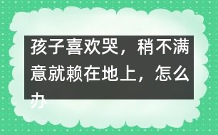 孩子喜歡哭，稍不滿意就賴在地上，怎么辦