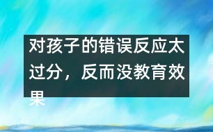 對孩子的錯誤反應(yīng)太過分，反而沒教育效果