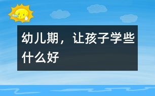 幼兒期，讓孩子學(xué)些什么好