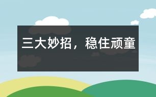 三大妙招，穩(wěn)住頑童