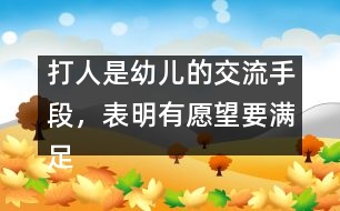 打人是幼兒的交流手段，表明有愿望要滿足