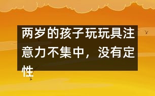 兩歲的孩子玩玩具注意力不集中，沒有定性