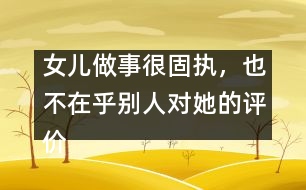 女兒做事很固執(zhí)，也不在乎別人對(duì)她的評(píng)價(jià)