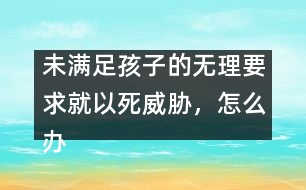 未滿足孩子的無理要求就以死威脅，怎么辦