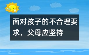 面對孩子的不合理要求，父母應(yīng)堅持