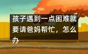 孩子遇到一點(diǎn)困難就要請爸媽幫忙，怎么辦